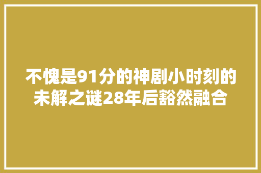 不愧是91分的神剧小时刻的未解之谜28年后豁然融合