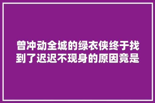 曾冲动全城的绿衣侠终于找到了迟迟不现身的原因竟是