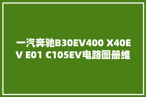 一汽奔驰B30EV400 X40EV E01 C105EV电路图册维修手册更新