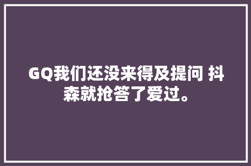 GQ我们还没来得及提问 抖森就抢答了爱过。