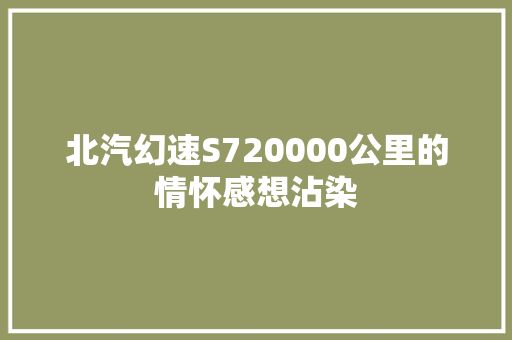 北汽幻速S720000公里的情怀感想沾染