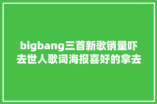 bigbang三首新歌销量吓去世人歌词海报喜好的拿去