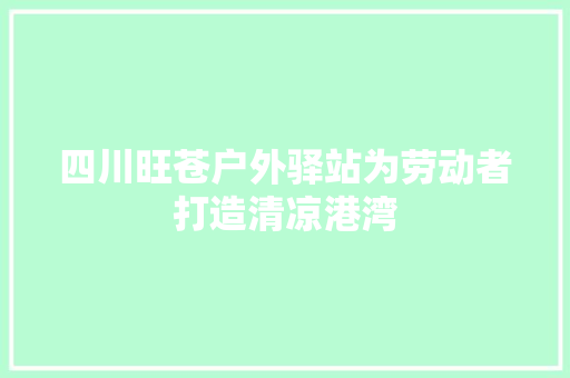 四川旺苍户外驿站为劳动者打造清凉港湾