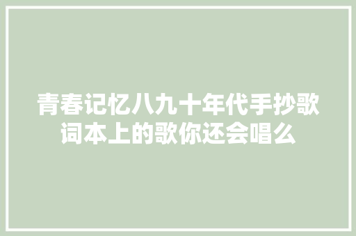 青春记忆八九十年代手抄歌词本上的歌你还会唱么