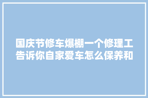 国庆节修车爆棚一个修理工告诉你自家爱车怎么保养和维修