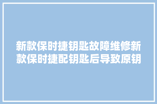 新款保时捷钥匙故障维修新款保时捷配钥匙后导致原钥匙运用
