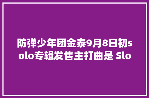 防弹少年团金泰9月8日初solo专辑发售主打曲是 Slow Dancing