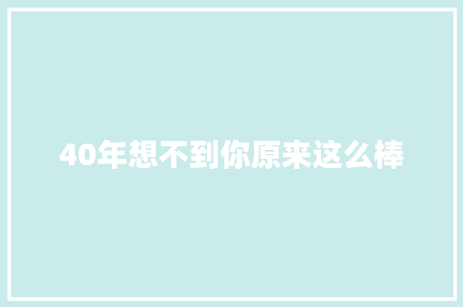 40年想不到你原来这么棒