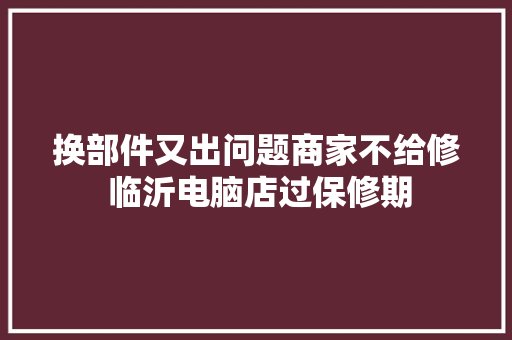 换部件又出问题商家不给修 临沂电脑店过保修期