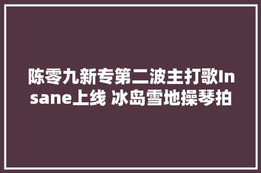 陈零九新专第二波主打歌Insane上线 冰岛雪地操琴拍摄MV