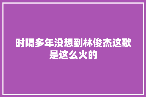 时隔多年没想到林俊杰这歌是这么火的