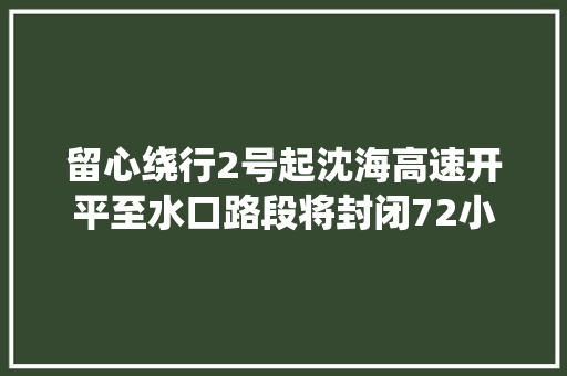 留心绕行2号起沈海高速开平至水口路段将封闭72小时