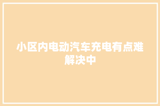 小区内电动汽车充电有点难解决中