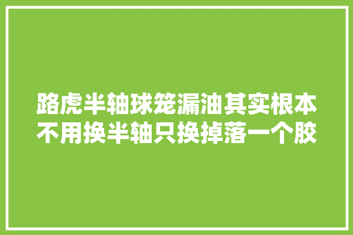 路虎半轴球笼漏油其实根本不用换半轴只换掉落一个胶皮套就行