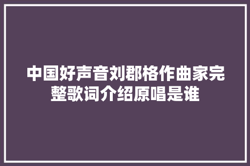 中国好声音刘郡格作曲家完整歌词介绍原唱是谁 休闲娱乐