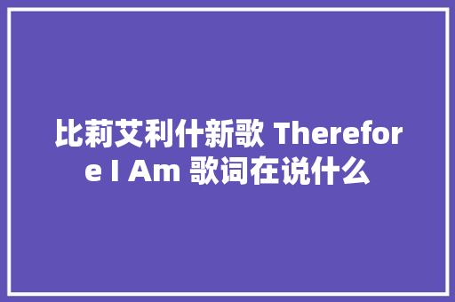 比莉艾利什新歌 Therefore I Am 歌词在说什么
