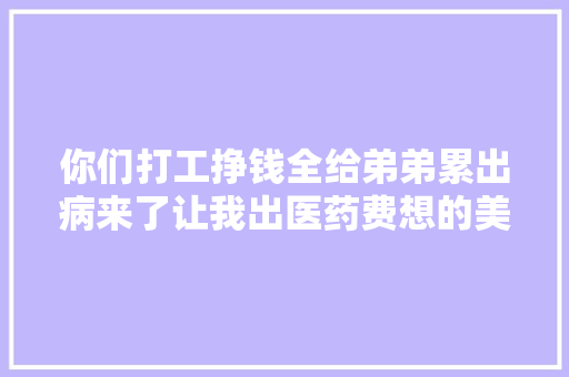 你们打工挣钱全给弟弟累出病来了让我出医药费想的美