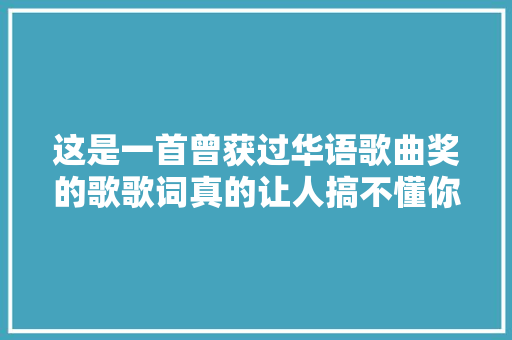 这是一首曾获过华语歌曲奖的歌歌词真的让人搞不懂你懂吗 休闲娱乐