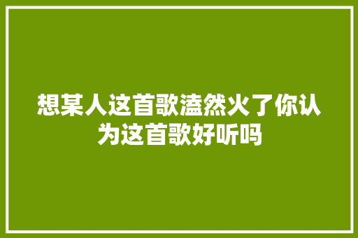 想某人这首歌溘然火了你认为这首歌好听吗