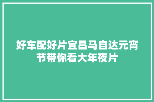 好车配好片宜昌马自达元宵节带你看大年夜片