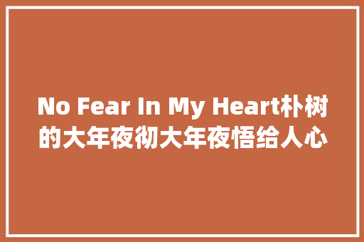 No Fear In My Heart朴树的大年夜彻大年夜悟给人心田力量的冲动
