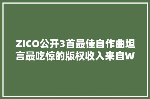 ZICO公开3首最佳自作曲坦言最吃惊的版权收入来自WannaOne