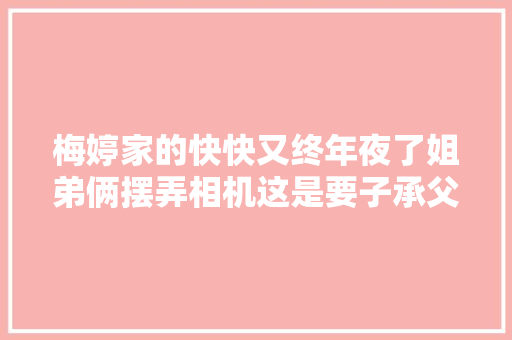 梅婷家的快快又终年夜了姐弟俩摆弄相机这是要子承父业吗