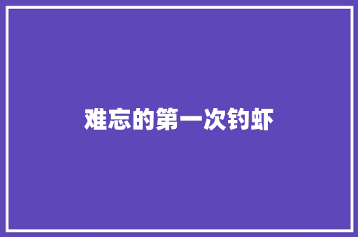 难忘的第一次钓虾 知识百科