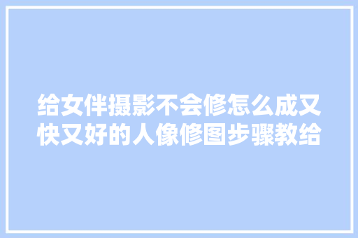 给女伴摄影不会修怎么成又快又好的人像修图步骤教给你