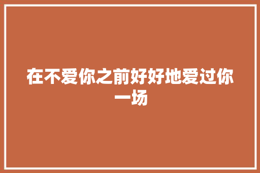 在不爱你之前好好地爱过你一场