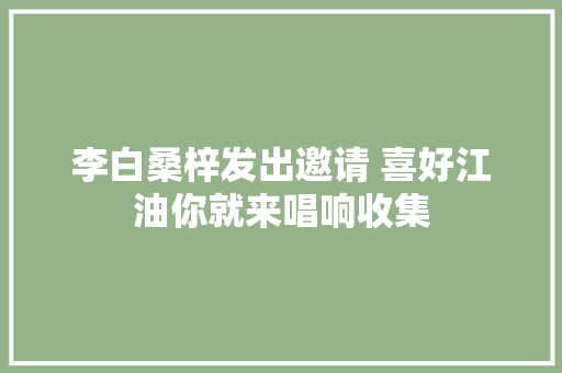 李白桑梓发出邀请 喜好江油你就来唱响收集