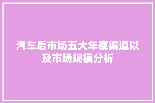 汽车后市场五大年夜渠道以及市场规模分析 汽车知识