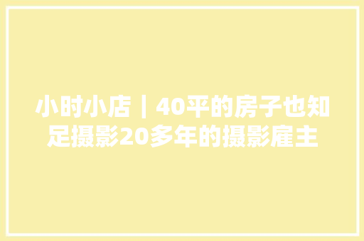 小时小店｜40平的房子也知足摄影20多年的摄影雇主守住初心就有自信越做越好