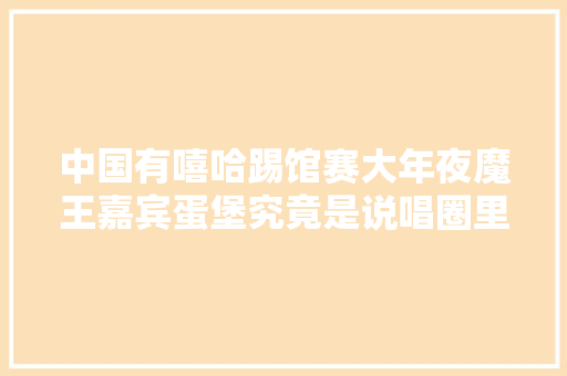 中国有嘻哈踢馆赛大年夜魔王嘉宾蛋堡究竟是说唱圈里的何方神圣 休闲娱乐