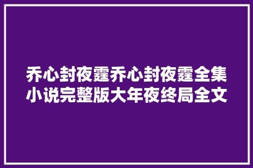 乔心封夜霆乔心封夜霆全集小说完整版大年夜终局全文阅读