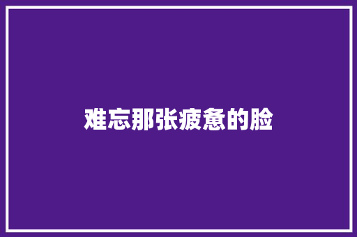 难忘那张疲惫的脸