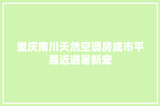 重庆南川天然空调房成市平易近避暑新宠