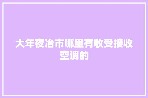 大年夜冶市哪里有收受接收空调的