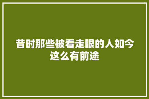 昔时那些被看走眼的人如今这么有前途 休闲娱乐