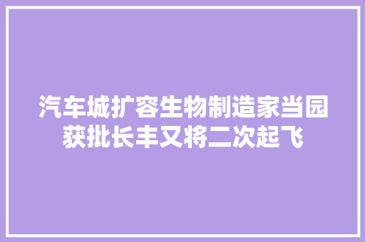 汽车城扩容生物制造家当园获批长丰又将二次起飞