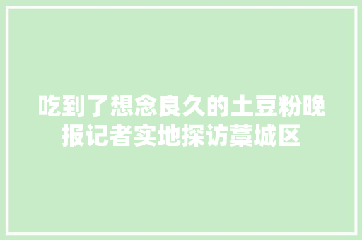 吃到了想念良久的土豆粉晚报记者实地探访藁城区