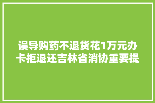 误导购药不退货花1万元办卡拒退还吉林省消协重要提醒