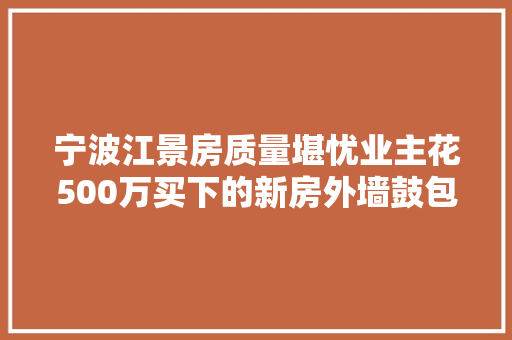 宁波江景房质量堪忧业主花500万买下的新房外墙鼓包起皮