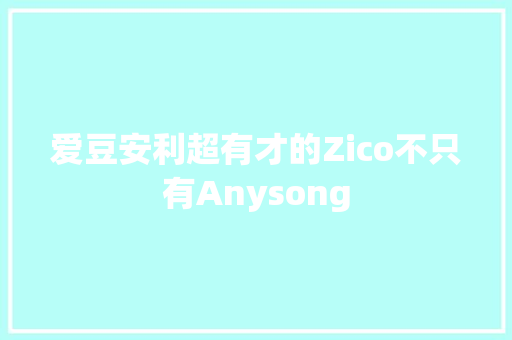 爱豆安利超有才的Zico不只有Anysong
