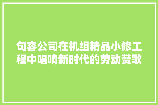 句容公司在机组精品小修工程中唱响新时代的劳动赞歌