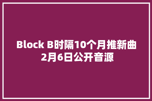 Block B时隔10个月推新曲 2月6日公开音源