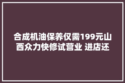 合成机油保养仅需199元山西众力快修试营业 进店还能免费洗车