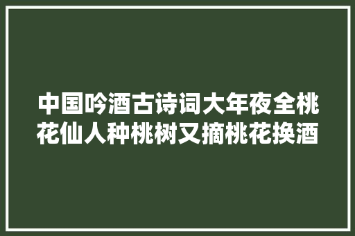 中国吟酒古诗词大年夜全桃花仙人种桃树又摘桃花换酒钱