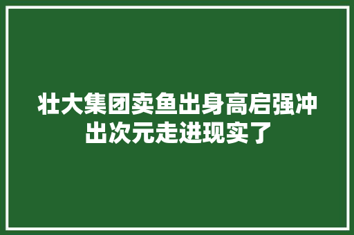 壮大集团卖鱼出身高启强冲出次元走进现实了