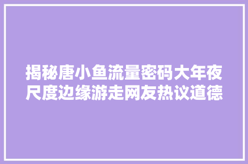 揭秘唐小鱼流量密码大年夜尺度边缘游走网友热议道德界线